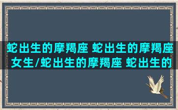 蛇出生的摩羯座 蛇出生的摩羯座女生/蛇出生的摩羯座 蛇出生的摩羯座女生-我的网站